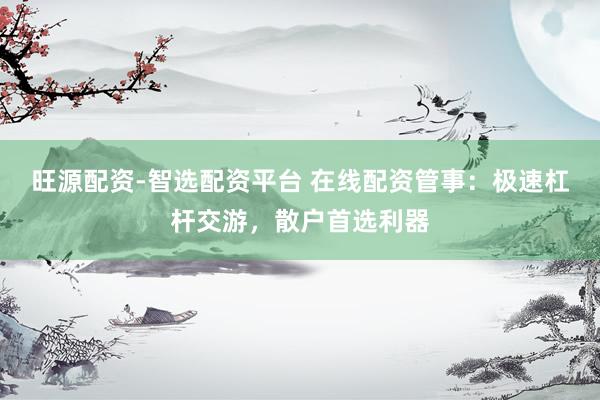 旺源配资-智选配资平台 在线配资管事：极速杠杆交游，散户首选利器