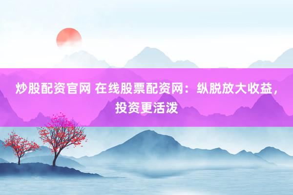 炒股配资官网 在线股票配资网：纵脱放大收益，投资更活泼