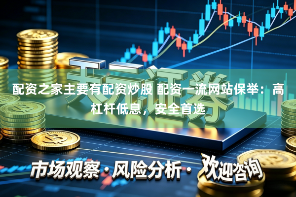 配资之家主要有配资炒股 配资一流网站保举：高杠杆低息，安全首选