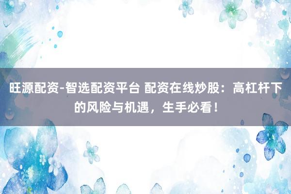 旺源配资-智选配资平台 配资在线炒股：高杠杆下的风险与机遇，生手必看！