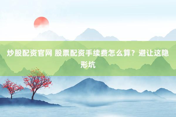 炒股配资官网 股票配资手续费怎么算？避让这隐形坑
