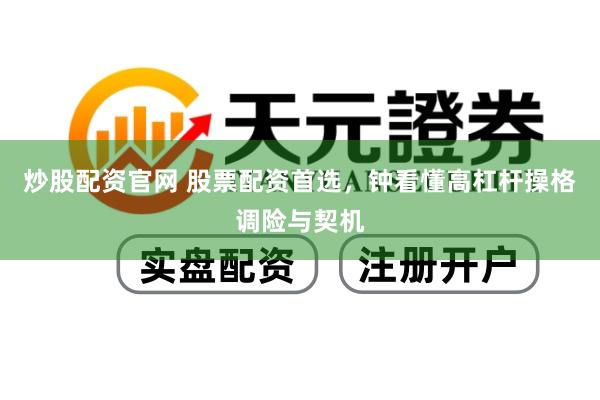 炒股配资官网 股票配资首选，钟看懂高杠杆操格调险与契机