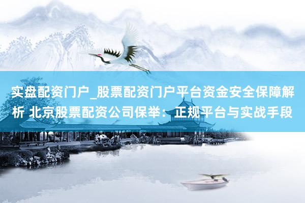 实盘配资门户_股票配资门户平台资金安全保障解析 北京股票配资公司保举：正规平台与实战手段