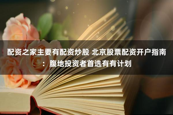 配资之家主要有配资炒股 北京股票配资开户指南：腹地投资者首选有有计划