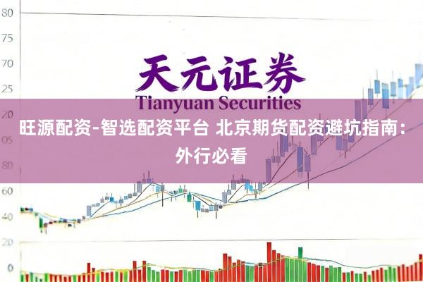 旺源配资-智选配资平台 北京期货配资避坑指南：外行必看